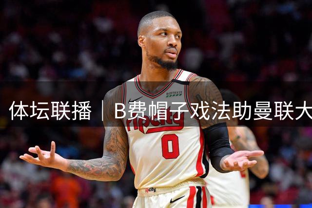 体坛联播｜B费帽子戏法助曼联大胜，皇马4比0横扫马拉加