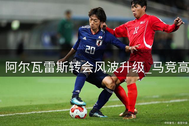 阿尔瓦雷斯转会风波升级 马竞高层紧急介入调停